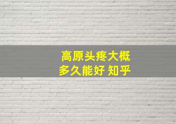 高原头疼大概多久能好 知乎